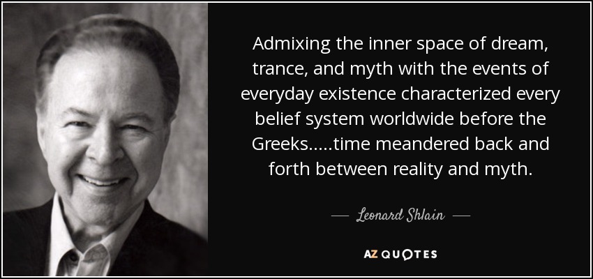 Admixing the inner space of dream, trance, and myth with the events of everyday existence characterized every belief system worldwide before the Greeks.....time meandered back and forth between reality and myth. - Leonard Shlain