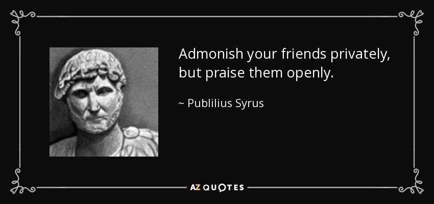 Admonish your friends privately, but praise them openly. - Publilius Syrus