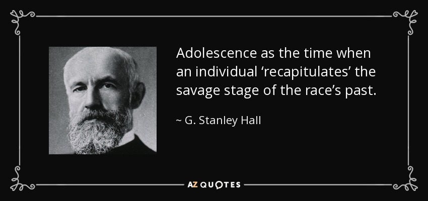 Adolescence as the time when an individual ‘recapitulates’ the savage stage of the race’s past. - G. Stanley Hall