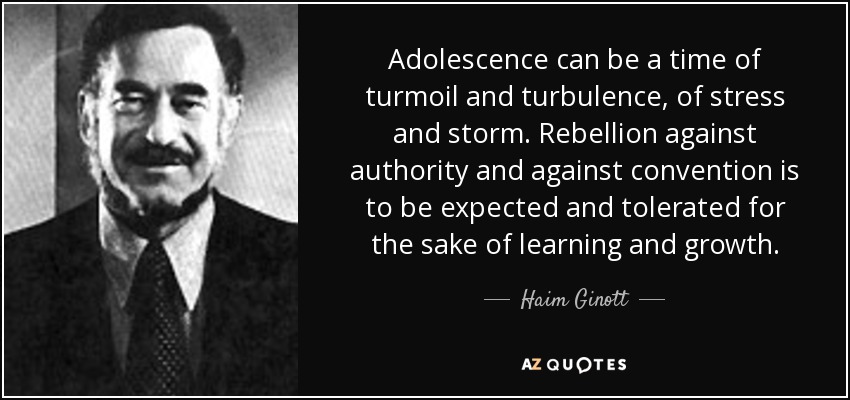 Adolescence can be a time of turmoil and turbulence, of stress and storm. Rebellion against authority and against convention is to be expected and tolerated for the sake of learning and growth. - Haim Ginott