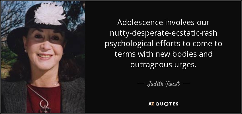 Adolescence involves our nutty-desperate-ecstatic-rash psychological efforts to come to terms with new bodies and outrageous urges. - Judith Viorst