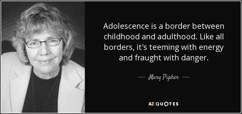 Adolescence is a border between childhood and adulthood. Like all borders, it's teeming with energy and fraught with danger. - Mary Pipher