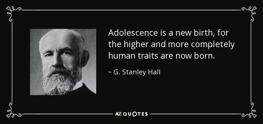 Adolescence is a new birth, for the higher and more completely human traits are now born. - G. Stanley Hall