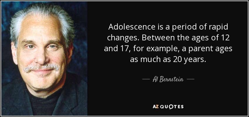 Adolescence is a period of rapid changes. Between the ages of 12 and 17, for example, a parent ages as much as 20 years. - Al Bernstein