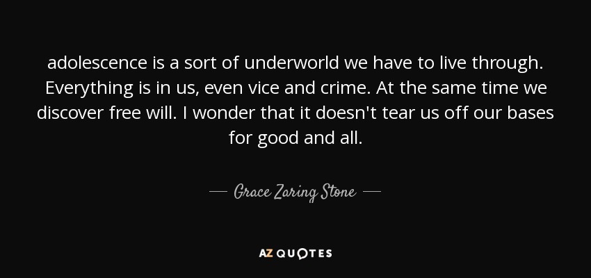 adolescence is a sort of underworld we have to live through. Everything is in us, even vice and crime. At the same time we discover free will. I wonder that it doesn't tear us off our bases for good and all. - Grace Zaring Stone