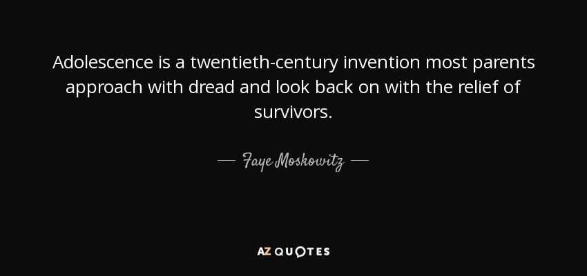 Adolescence is a twentieth-century invention most parents approach with dread and look back on with the relief of survivors. - Faye Moskowitz