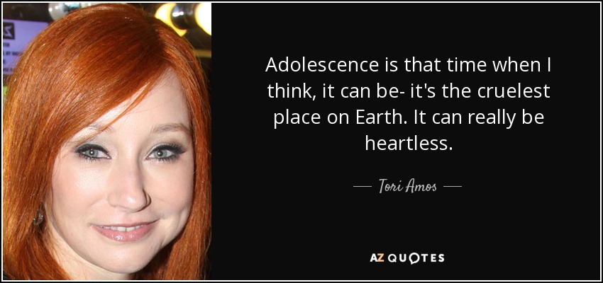 Adolescence is that time when I think, it can be- it's the cruelest place on Earth. It can really be heartless. - Tori Amos