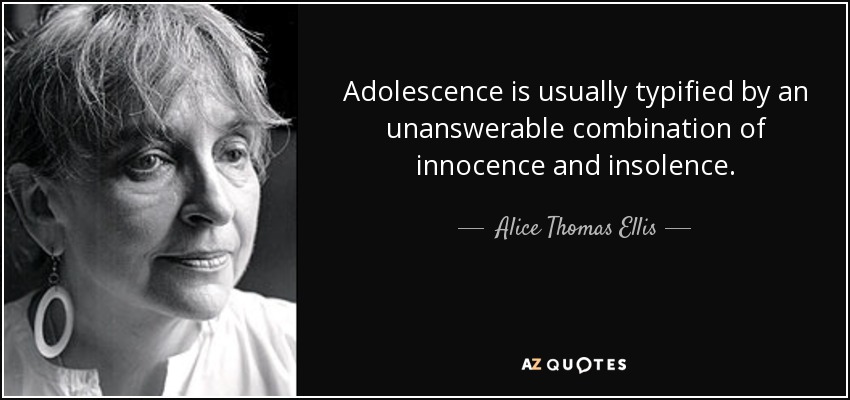 Adolescence is usually typified by an unanswerable combination of innocence and insolence. - Alice Thomas Ellis