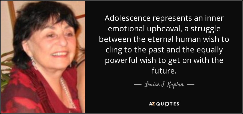 Adolescence represents an inner emotional upheaval, a struggle between the eternal human wish to cling to the past and the equally powerful wish to get on with the future. - Louise J. Kaplan