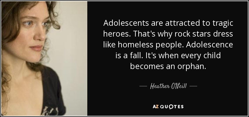 Adolescents are attracted to tragic heroes. That's why rock stars dress like homeless people. Adolescence is a fall. It's when every child becomes an orphan. - Heather O'Neill