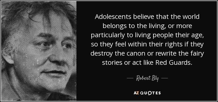 Adolescents believe that the world belongs to the living, or more particularly to living people their age, so they feel within their rights if they destroy the canon or rewrite the fairy stories or act like Red Guards. - Robert Bly