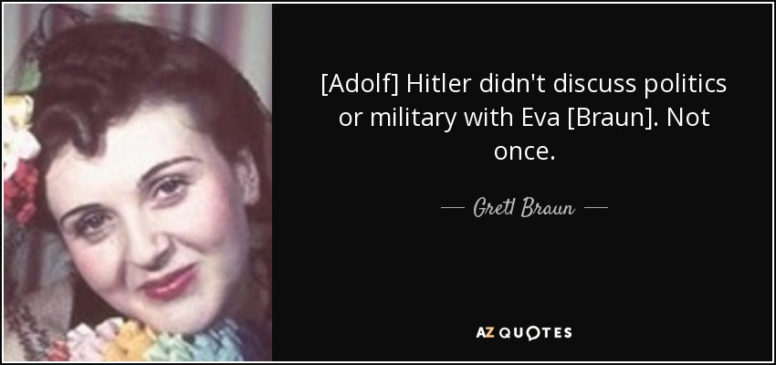 [Adolf] Hitler didn't discuss politics or military with Eva [Braun]. Not once. - Gretl Braun