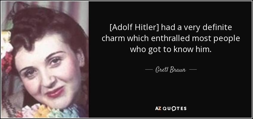 [Adolf Hitler] had a very definite charm which enthralled most people who got to know him. - Gretl Braun