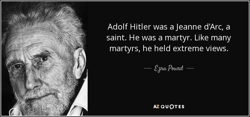 Adolf Hitler was a Jeanne d'Arc, a saint. He was a martyr. Like many martyrs, he held extreme views. - Ezra Pound
