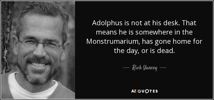 Adolphus is not at his desk. That means he is somewhere in the Monstrumarium, has gone home for the day, or is dead. - Rick Yancey