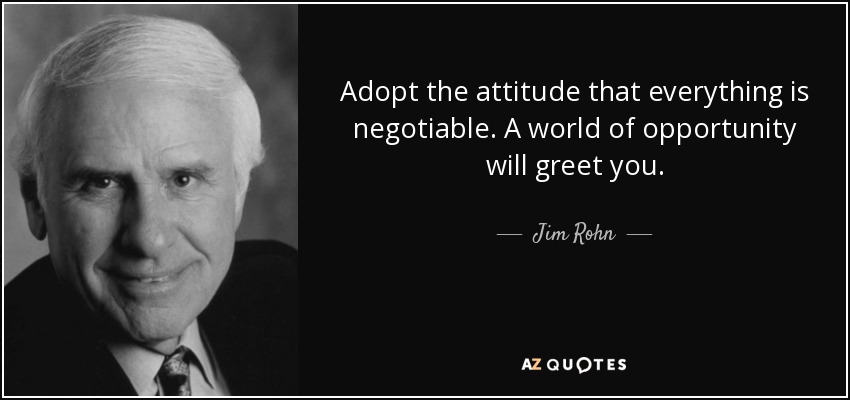 Adopt the attitude that everything is negotiable. A world of opportunity will greet you. - Jim Rohn