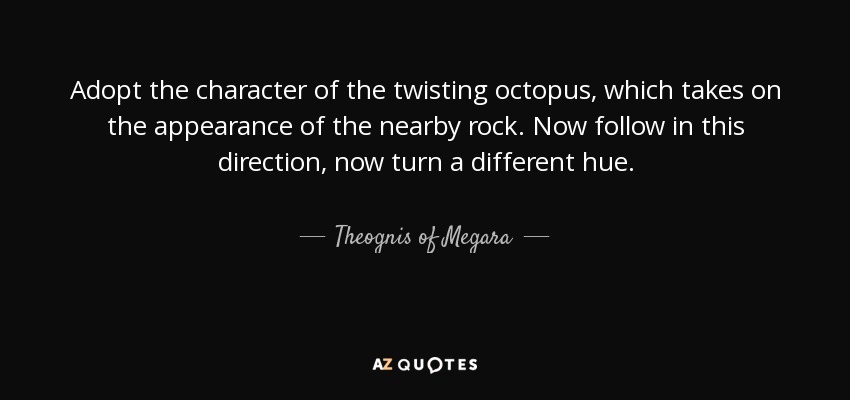 Adopt the character of the twisting octopus, which takes on the appearance of the nearby rock . Now follow in this direction, now turn a different hue. - Theognis of Megara
