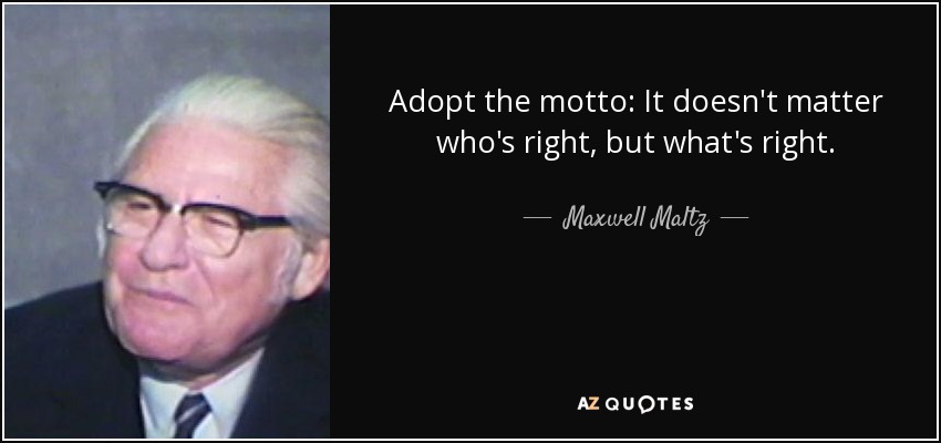 Adopt the motto: It doesn't matter who's right, but what's right. - Maxwell Maltz