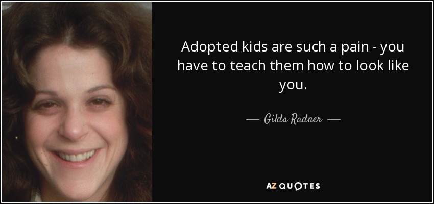 Adopted kids are such a pain - you have to teach them how to look like you. - Gilda Radner