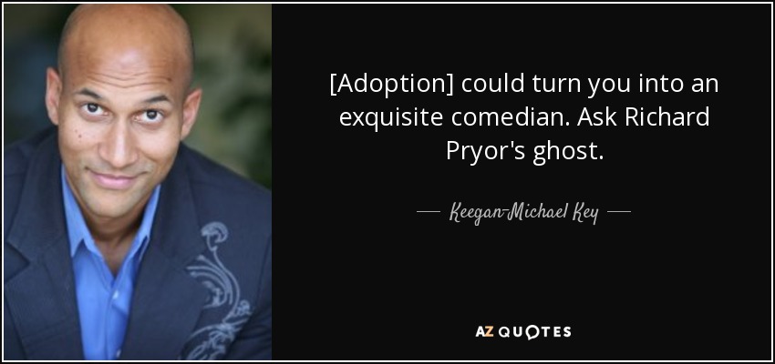 [Adoption] could turn you into an exquisite comedian. Ask Richard Pryor's ghost. - Keegan-Michael Key