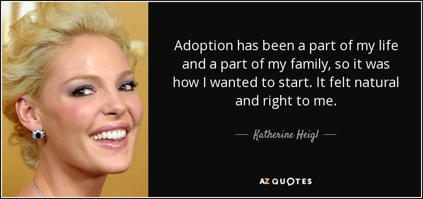Adoption has been a part of my life and a part of my family, so it was how I wanted to start. It felt natural and right to me. - Katherine Heigl
