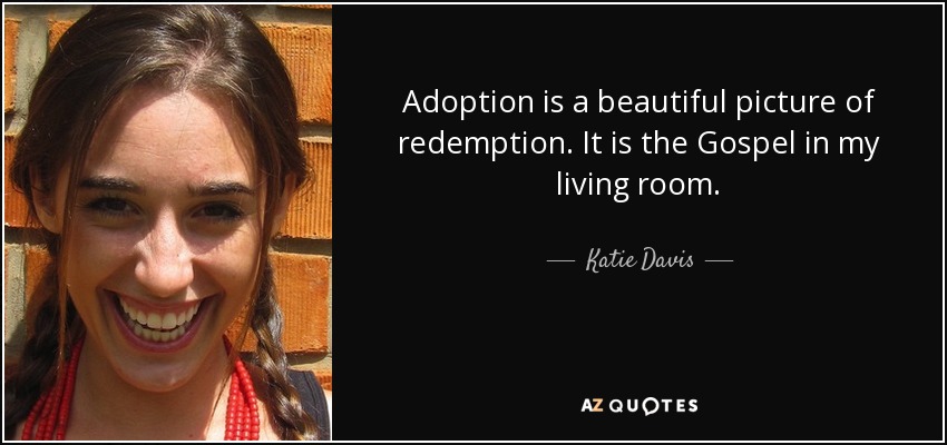 Adoption is a beautiful picture of redemption. It is the Gospel in my living room. - Katie Davis