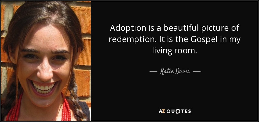 Adoption is a beautiful picture of redemption. It is the Gospel in my living room. - Katie Davis