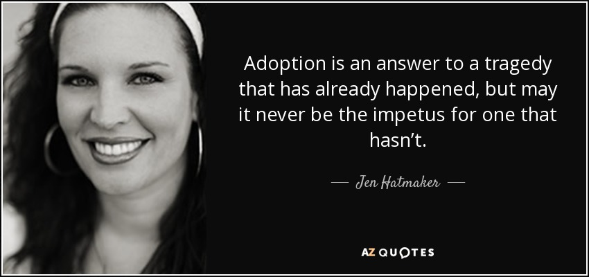 Adoption is an answer to a tragedy that has already happened, but may it never be the impetus for one that hasn’t. - Jen Hatmaker