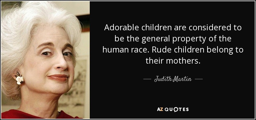 Adorable children are considered to be the general property of the human race. Rude children belong to their mothers. - Judith Martin