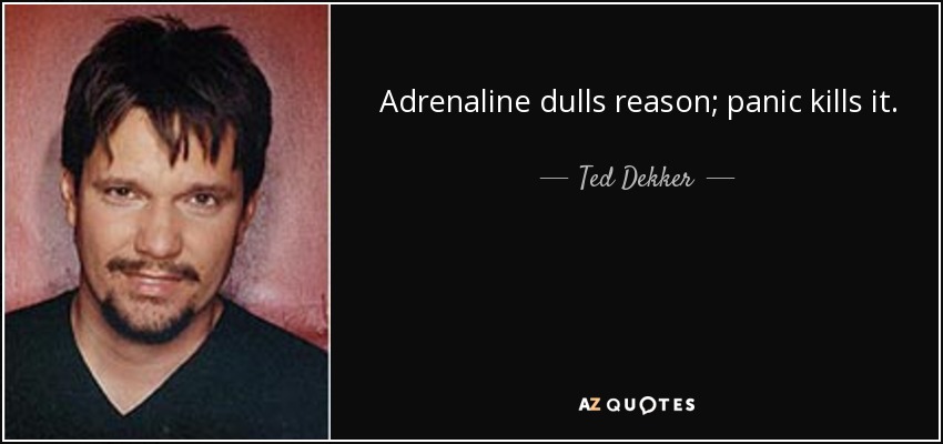 Adrenaline dulls reason; panic kills it. - Ted Dekker