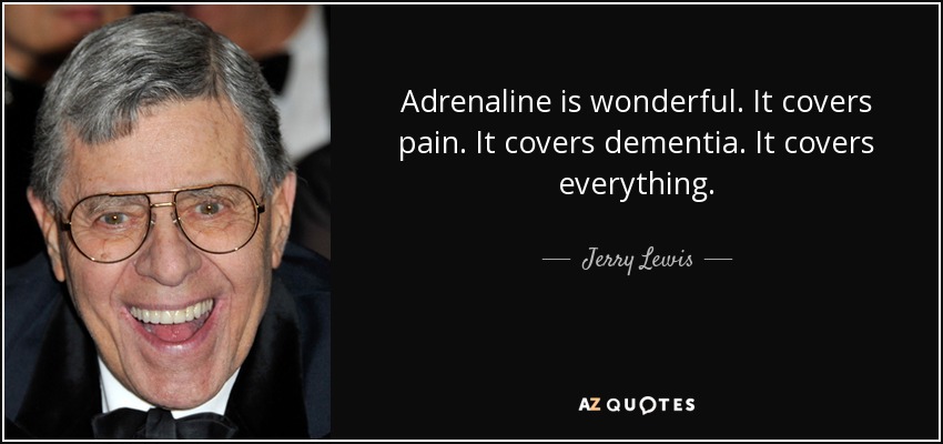 Adrenaline is wonderful. It covers pain. It covers dementia. It covers everything. - Jerry Lewis