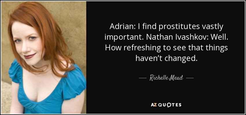 Adrian: I find prostitutes vastly important. Nathan Ivashkov: Well. How refreshing to see that things haven’t changed. - Richelle Mead