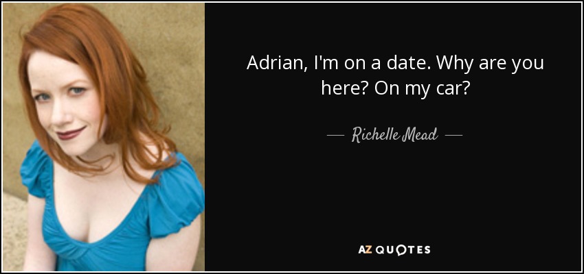 Adrian, I'm on a date. Why are you here? On my car? - Richelle Mead