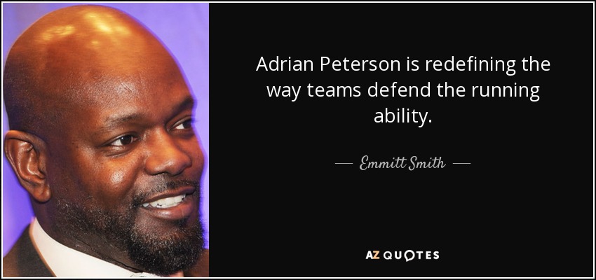 Adrian Peterson is redefining the way teams defend the running ability. - Emmitt Smith