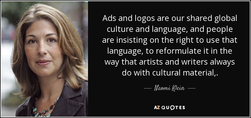 Ads and logos are our shared global culture and language, and people are insisting on the right to use that language, to reformulate it in the way that artists and writers always do with cultural material,. - Naomi Klein