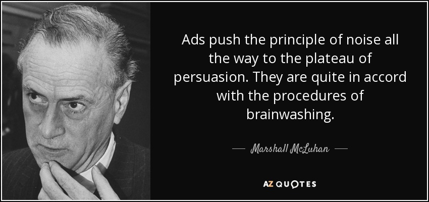 Ads push the principle of noise all the way to the plateau of persuasion. They are quite in accord with the procedures of brainwashing. - Marshall McLuhan