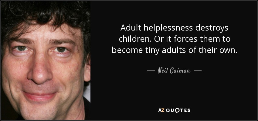 Adult helplessness destroys children. Or it forces them to become tiny adults of their own. - Neil Gaiman