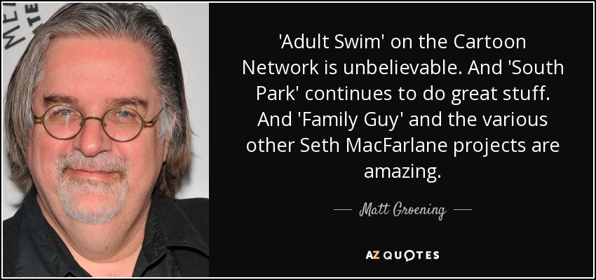'Adult Swim' on the Cartoon Network is unbelievable. And 'South Park' continues to do great stuff. And 'Family Guy' and the various other Seth MacFarlane projects are amazing. - Matt Groening