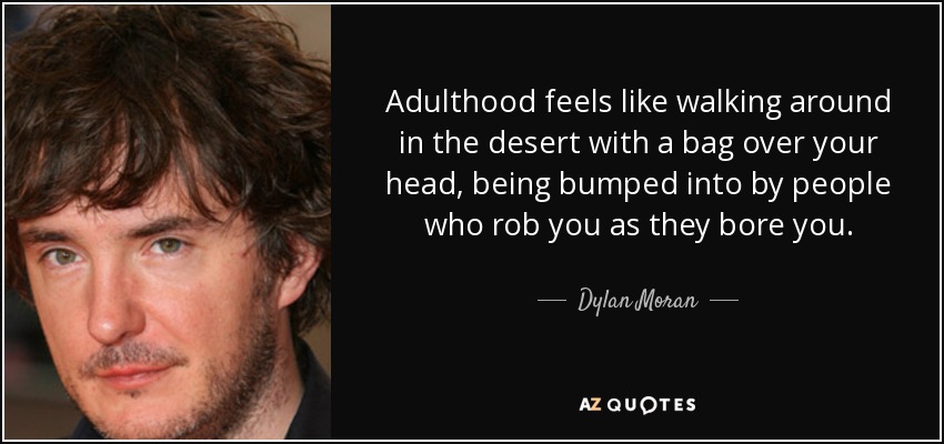 Adulthood feels like walking around in the desert with a bag over your head, being bumped into by people who rob you as they bore you. - Dylan Moran