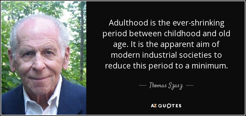 Adulthood is the ever-shrinking period between childhood and old age. It is the apparent aim of modern industrial societies to reduce this period to a minimum. - Thomas Szasz