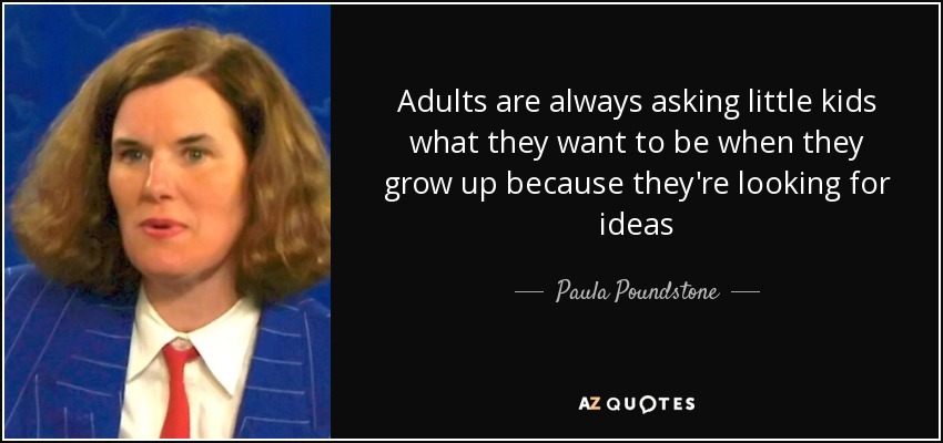 Adults are always asking little kids what they want to be when they grow up because they're looking for ideas - Paula Poundstone