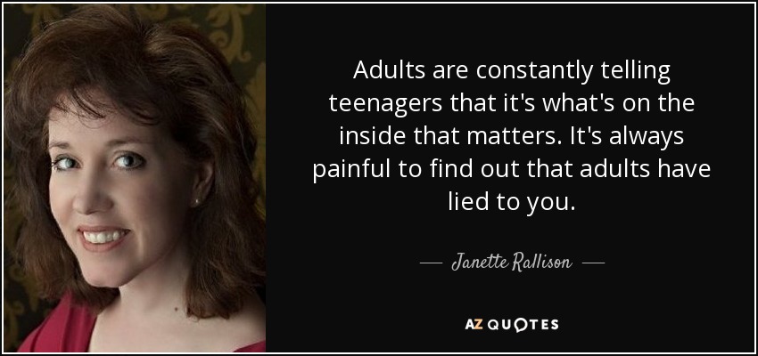 Adults are constantly telling teenagers that it's what's on the inside that matters. It's always painful to find out that adults have lied to you. - Janette Rallison