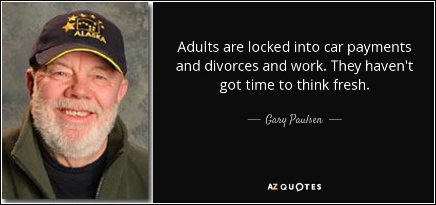 Adults are locked into car payments and divorces and work. They haven't got time to think fresh. - Gary Paulsen