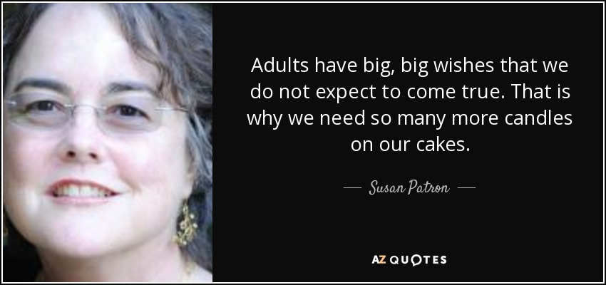 Adults have big, big wishes that we do not expect to come true. That is why we need so many more candles on our cakes. - Susan Patron