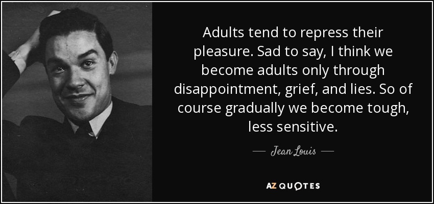 Adults tend to repress their pleasure. Sad to say, I think we become adults only through disappointment, grief, and lies. So of course gradually we become tough, less sensitive. - Jean Louis