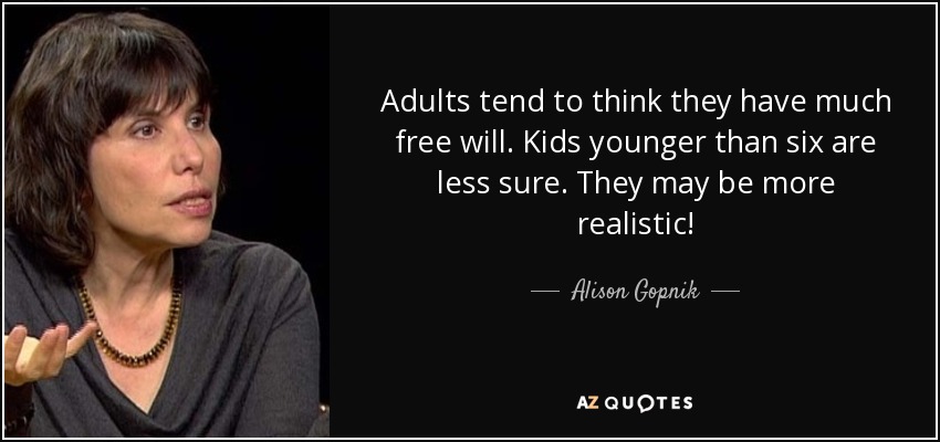 Adults tend to think they have much free will. Kids younger than six are less sure. They may be more realistic! - Alison Gopnik