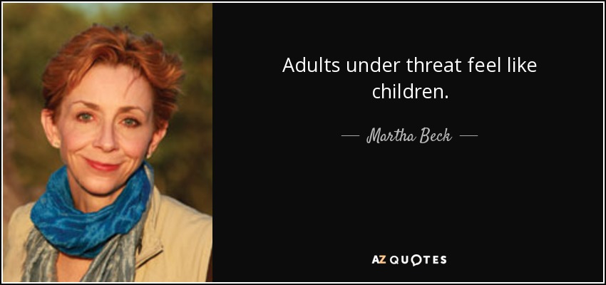 Adults under threat feel like children. - Martha Beck