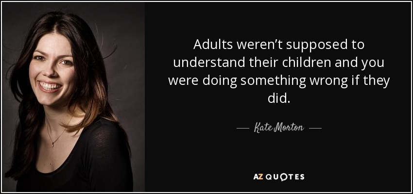 Adults weren’t supposed to understand their children and you were doing something wrong if they did. - Kate Morton
