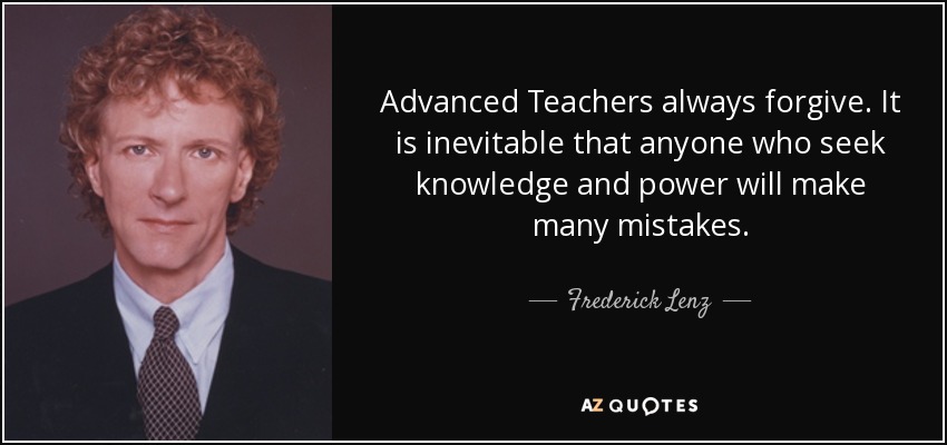 Advanced Teachers always forgive. It is inevitable that anyone who seek knowledge and power will make many mistakes. - Frederick Lenz