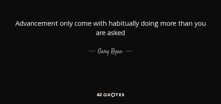 Advancement only come with habitually doing more than you are asked - Gary Ryan